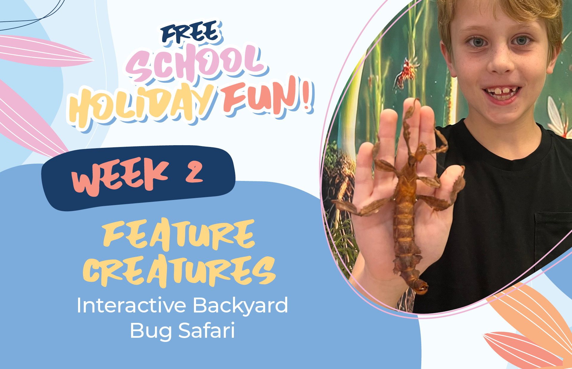 School Holidays: Week 2 Feature Creatures Interactive Backyard Bug Safari
